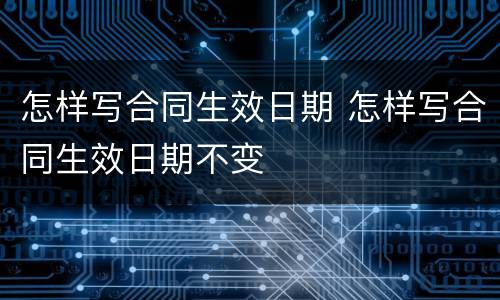 怎样写合同生效日期 怎样写合同生效日期不变