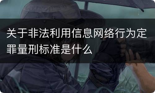 关于非法利用信息网络行为定罪量刑标准是什么
