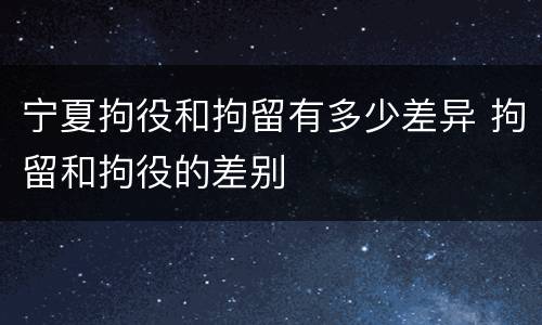 宁夏拘役和拘留有多少差异 拘留和拘役的差别