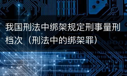 我国刑法中绑架规定刑事量刑档次（刑法中的绑架罪）