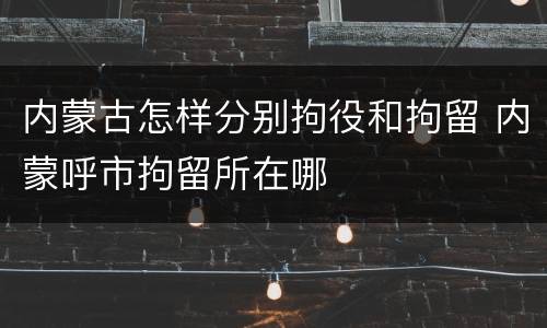 内蒙古怎样分别拘役和拘留 内蒙呼市拘留所在哪