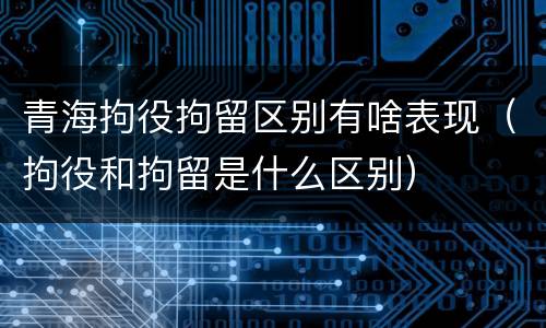 青海拘役拘留区别有啥表现（拘役和拘留是什么区别）