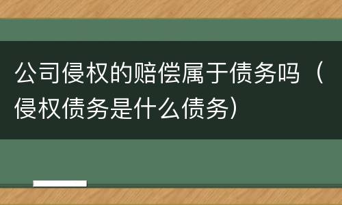 公司侵权的赔偿属于债务吗（侵权债务是什么债务）