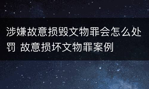 涉嫌故意损毁文物罪会怎么处罚 故意损坏文物罪案例