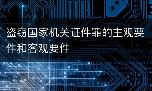 盗窃国家机关证件罪的主观要件和客观要件