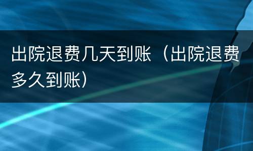 出院退费几天到账（出院退费多久到账）