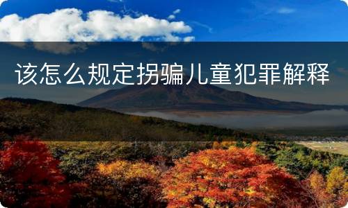 该怎么规定拐骗儿童犯罪解释