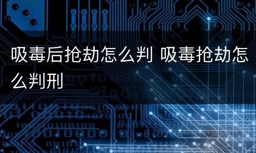 吸毒后抢劫怎么判 吸毒抢劫怎么判刑