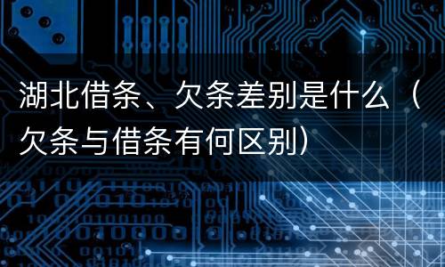 湖北借条、欠条差别是什么（欠条与借条有何区别）