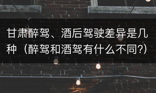 甘肃醉驾、酒后驾驶差异是几种（醉驾和酒驾有什么不同?）