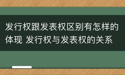 发行权跟发表权区别有怎样的体现 发行权与发表权的关系
