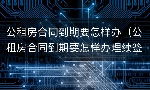 公租房合同到期要怎样办（公租房合同到期要怎样办理续签）
