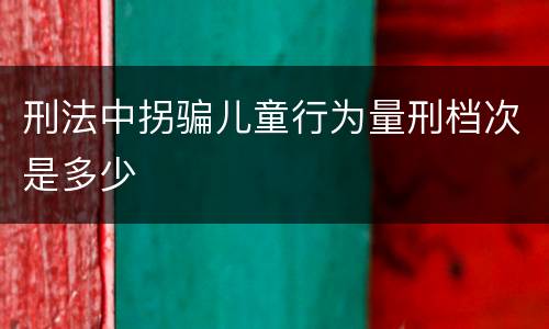 刑法中拐骗儿童行为量刑档次是多少
