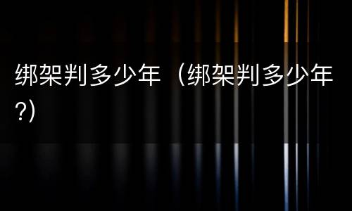 绑架判多少年（绑架判多少年?）