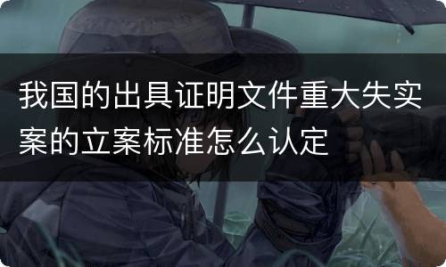 我国的出具证明文件重大失实案的立案标准怎么认定