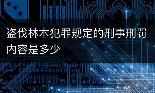 盗伐林木犯罪规定的刑事刑罚内容是多少