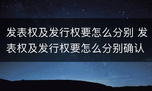 发表权及发行权要怎么分别 发表权及发行权要怎么分别确认