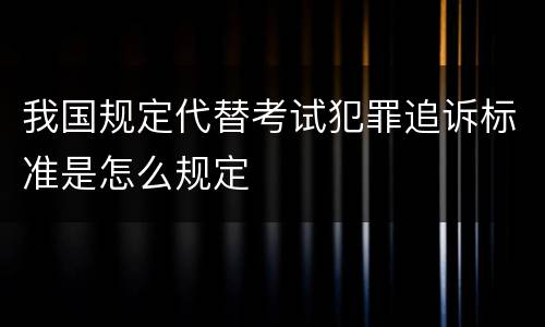 我国规定代替考试犯罪追诉标准是怎么规定