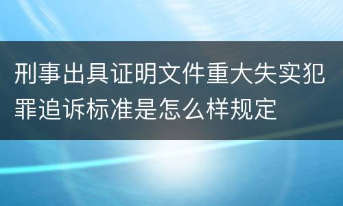 刑事出具证明文件重大失实犯罪追诉标准是怎么样规定
