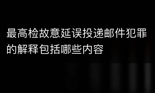 最高检故意延误投递邮件犯罪的解释包括哪些内容