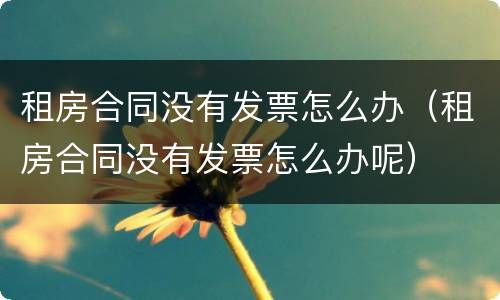 租房合同没有发票怎么办（租房合同没有发票怎么办呢）