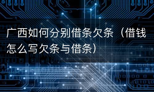 广西如何分别借条欠条（借钱怎么写欠条与借条）