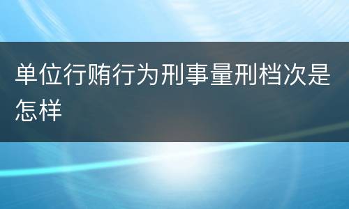 单位行贿行为刑事量刑档次是怎样