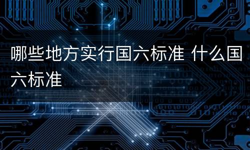 哪些地方实行国六标准 什么国六标准