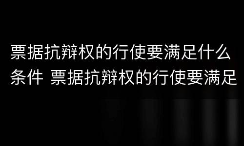 票据抗辩权的行使要满足什么条件 票据抗辩权的行使要满足什么条件呢