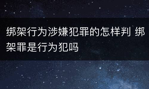 绑架行为涉嫌犯罪的怎样判 绑架罪是行为犯吗