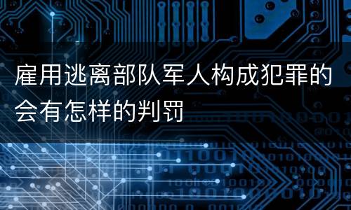 雇用逃离部队军人构成犯罪的会有怎样的判罚