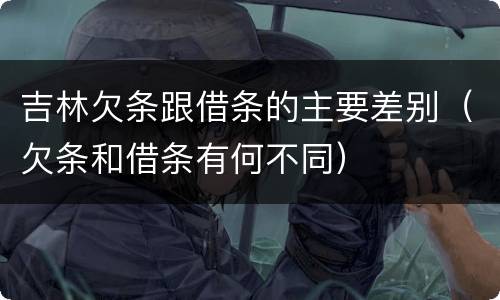 吉林欠条跟借条的主要差别（欠条和借条有何不同）