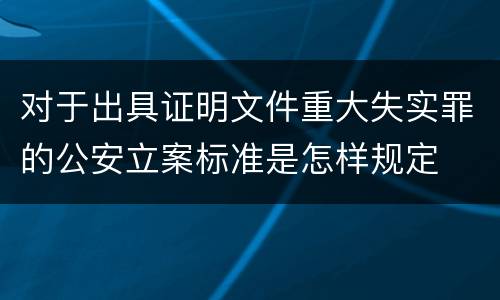 对于出具证明文件重大失实罪的公安立案标准是怎样规定