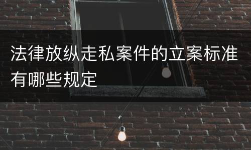 法律放纵走私案件的立案标准有哪些规定