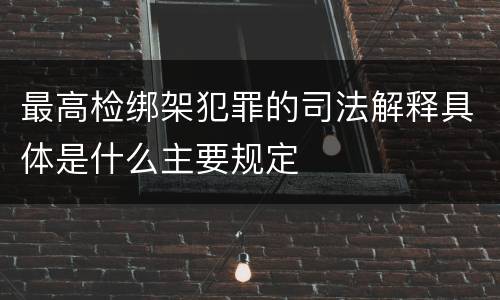 最高检绑架犯罪的司法解释具体是什么主要规定