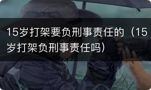 15岁打架要负刑事责任的（15岁打架负刑事责任吗）