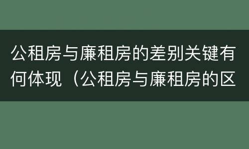 公租房与廉租房的差别关键有何体现（公租房与廉租房的区别都在此,别再搞错了!）