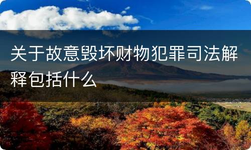 关于故意毁坏财物犯罪司法解释包括什么