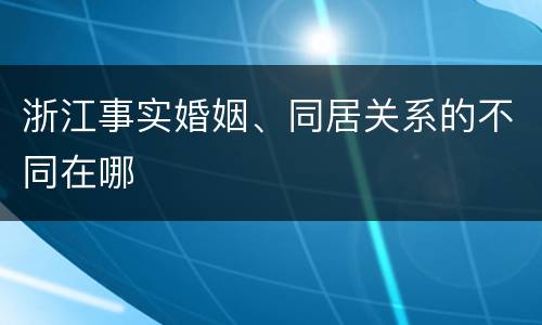 浙江事实婚姻、同居关系的不同在哪