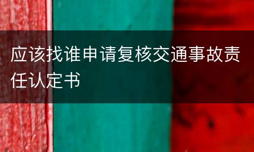 应该找谁申请复核交通事故责任认定书