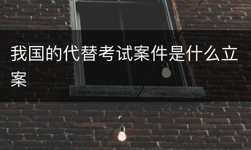 我国的代替考试案件是什么立案