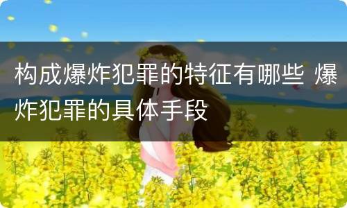 构成爆炸犯罪的特征有哪些 爆炸犯罪的具体手段