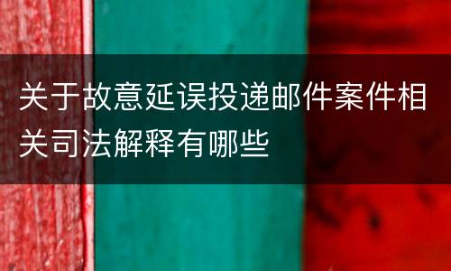 关于故意延误投递邮件案件相关司法解释有哪些