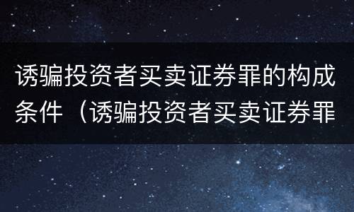 诱骗投资者买卖证券罪的构成条件（诱骗投资者买卖证券罪认定）