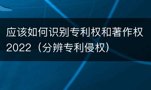 应该如何识别专利权和著作权2022（分辨专利侵权）