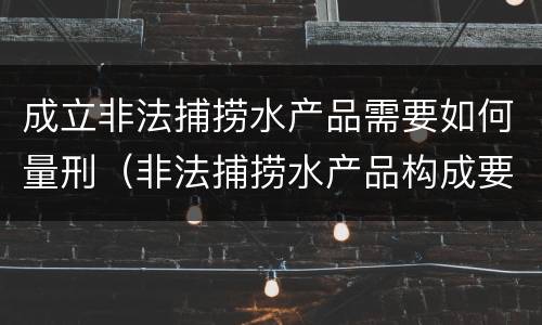 成立非法捕捞水产品需要如何量刑（非法捕捞水产品构成要件）