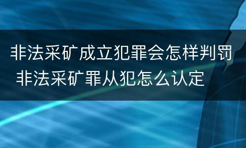 非法采矿成立犯罪会怎样判罚 非法采矿罪从犯怎么认定