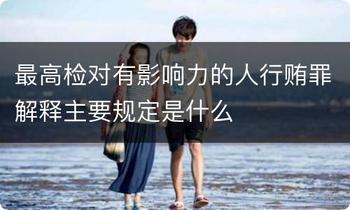 最高检对有影响力的人行贿罪解释主要规定是什么