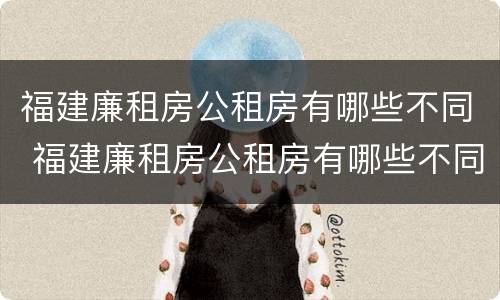 福建廉租房公租房有哪些不同 福建廉租房公租房有哪些不同呢