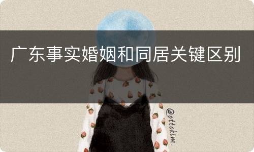 广东事实婚姻和同居关键区别